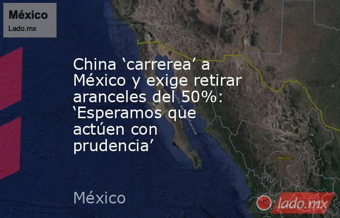 China ‘carrerea’ a México y exige retirar aranceles del 50%: ‘Esperamos que actúen con prudencia’. Noticias en tiempo real