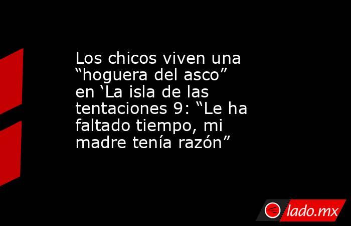 Los chicos viven una “hoguera del asco” en ‘La isla de las tentaciones 9: “Le ha faltado tiempo, mi madre tenía razón”. Noticias en tiempo real