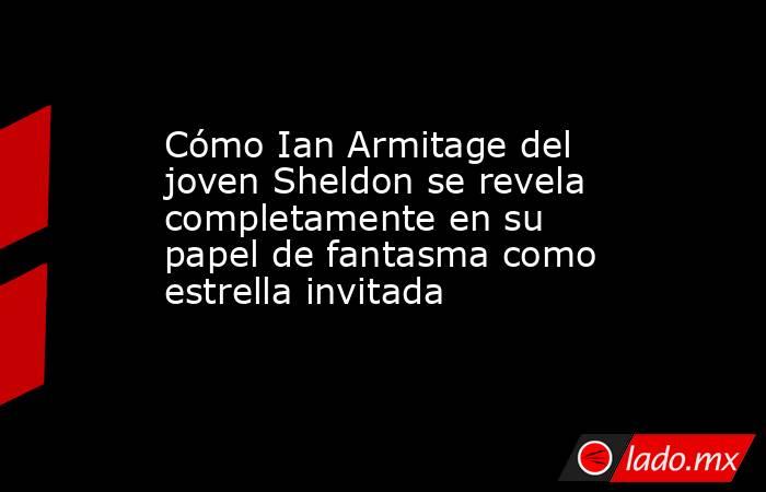 Cómo Ian Armitage del joven Sheldon se revela completamente en su papel de fantasma como estrella invitada. Noticias en tiempo real
