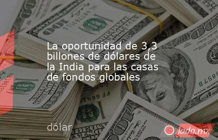 La oportunidad de 3,3 billones de dólares de la India para las casas de fondos globales. Noticias en tiempo real