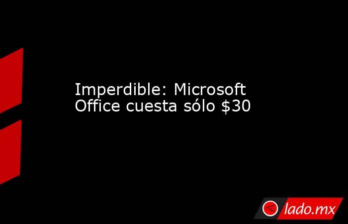 Imperdible: Microsoft Office cuesta sólo $30. Noticias en tiempo real