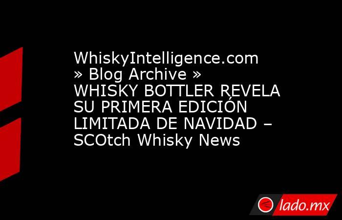 WhiskyIntelligence.com » Blog Archive » WHISKY BOTTLER REVELA SU PRIMERA EDICIÓN LIMITADA DE NAVIDAD – SCOtch Whisky News. Noticias en tiempo real