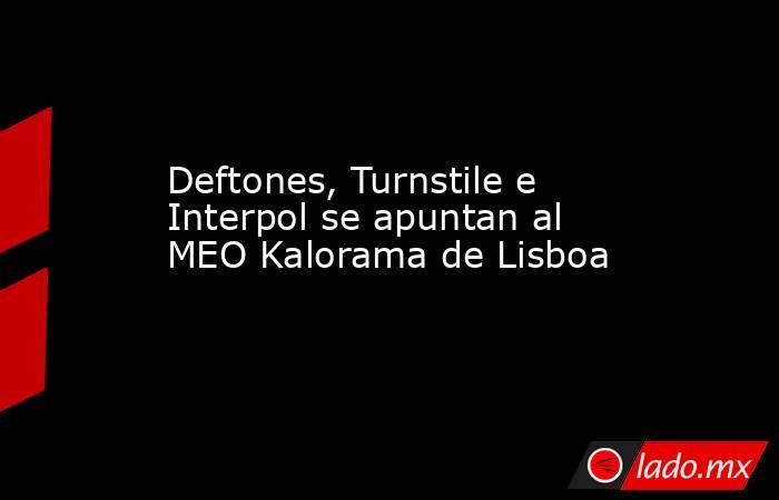 Deftones, Turnstile e Interpol se apuntan al MEO Kalorama de Lisboa. Noticias en tiempo real