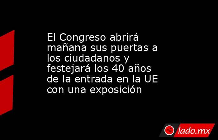 El Congreso abrirá mañana sus puertas a los ciudadanos y festejará los 40 años de la entrada en la UE con una exposición. Noticias en tiempo real