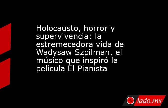 Holocausto, horror y supervivencia: la estremecedora vida de Wadysaw Szpilman, el músico que inspiró la película El Pianista. Noticias en tiempo real