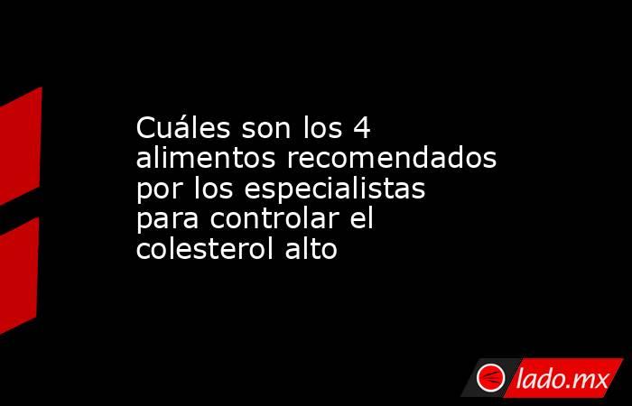Cuáles son los 4 alimentos recomendados por los especialistas para controlar el colesterol alto. Noticias en tiempo real