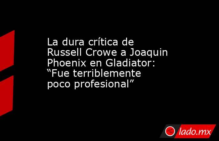 La dura crítica de Russell Crowe a Joaquin Phoenix en Gladiator: “Fue terriblemente poco profesional”. Noticias en tiempo real