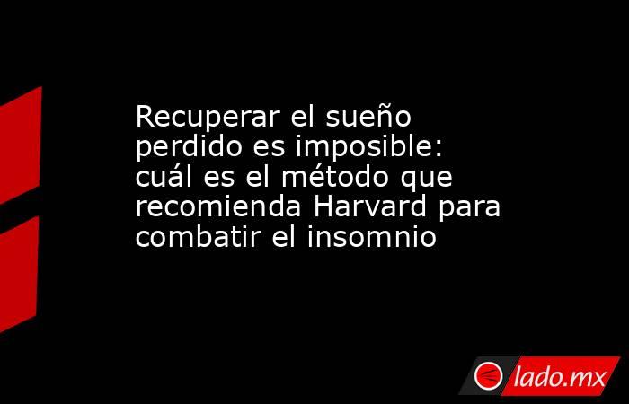Recuperar el sueño perdido es imposible: cuál es el método que recomienda Harvard para combatir el insomnio . Noticias en tiempo real