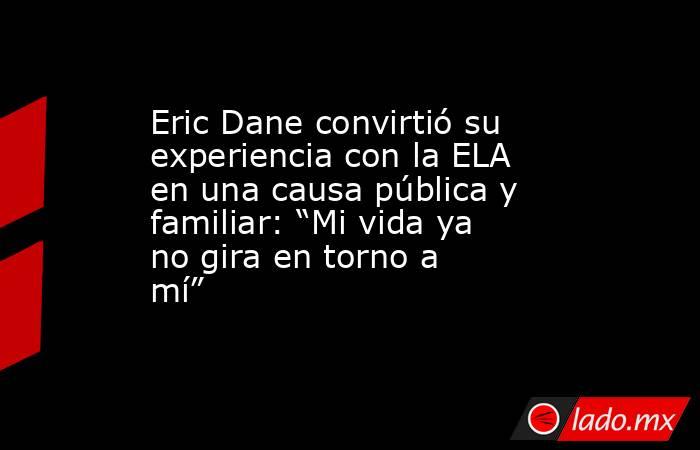 Eric Dane convirtió su experiencia con la ELA en una causa pública y familiar: “Mi vida ya no gira en torno a mí” . Noticias en tiempo real