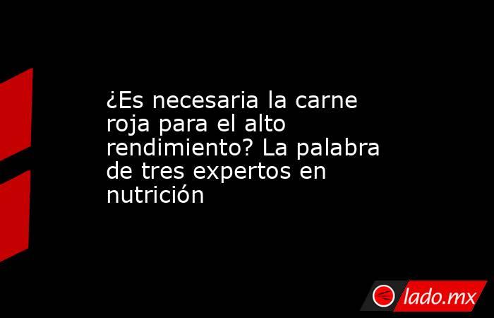 ¿Es necesaria la carne roja para el alto rendimiento? La palabra de tres expertos en nutrición. Noticias en tiempo real