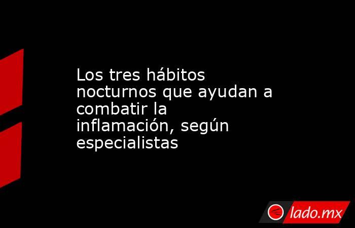 Los tres hábitos nocturnos que ayudan a combatir la inflamación, según especialistas. Noticias en tiempo real