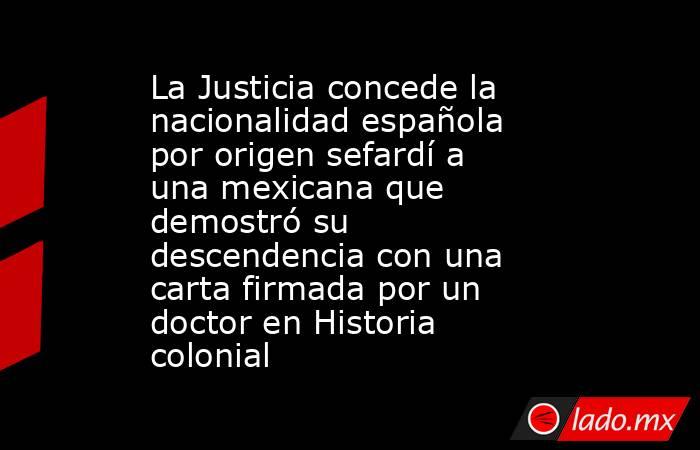 La Justicia concede la nacionalidad española por origen sefardí a una mexicana que demostró su descendencia con una carta firmada por un doctor en Historia colonial . Noticias en tiempo real