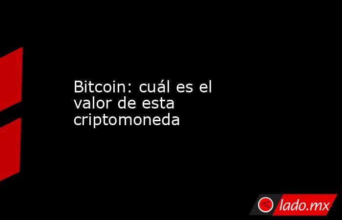 Bitcoin: cuál es el valor de esta criptomoneda. Noticias en tiempo real