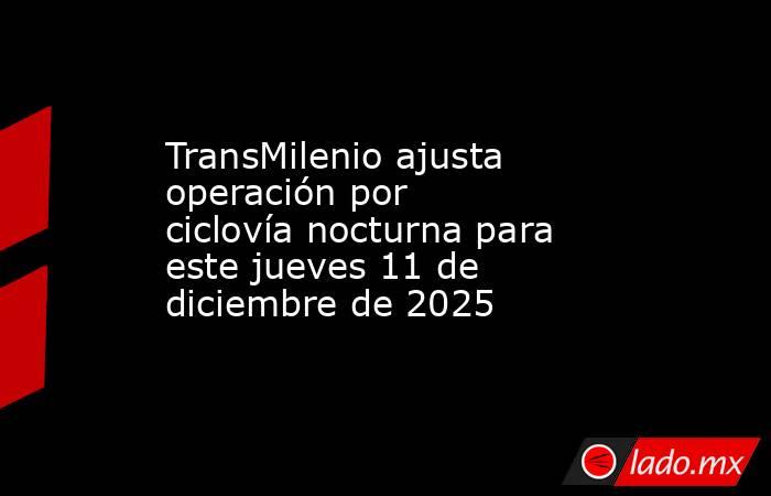TransMilenio ajusta operación por ciclovía nocturna para este jueves 11 de diciembre de 2025 . Noticias en tiempo real