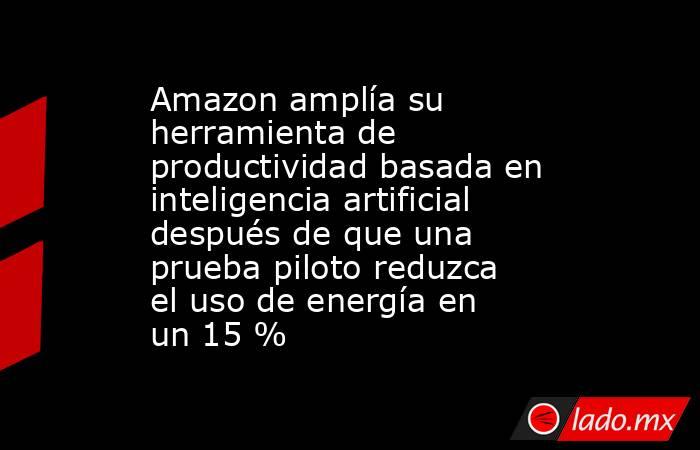Amazon amplía su herramienta de productividad basada en inteligencia artificial después de que una prueba piloto reduzca el uso de energía en un 15 %. Noticias en tiempo real