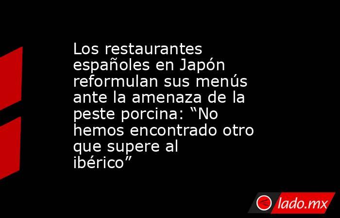 Los restaurantes españoles en Japón reformulan sus menús ante la amenaza de la peste porcina: “No hemos encontrado otro que supere al ibérico”. Noticias en tiempo real