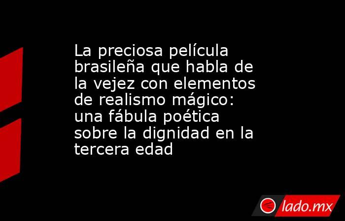 La preciosa película brasileña que habla de la vejez con elementos de realismo mágico: una fábula poética sobre la dignidad en la tercera edad. Noticias en tiempo real