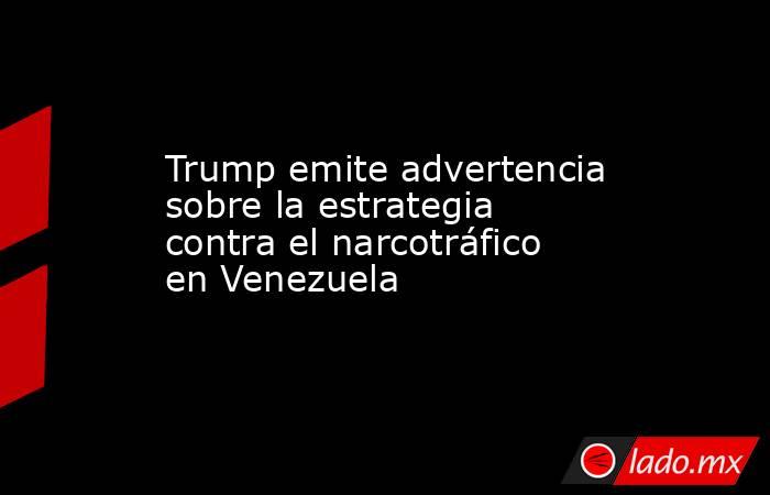 Trump emite advertencia sobre la estrategia contra el narcotráfico en Venezuela. Noticias en tiempo real