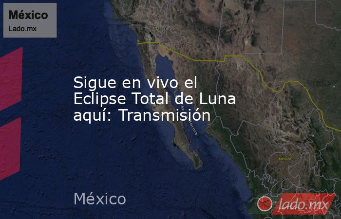 Sigue en vivo el Eclipse Total de Luna aquí: Transmisión. Noticias en tiempo real