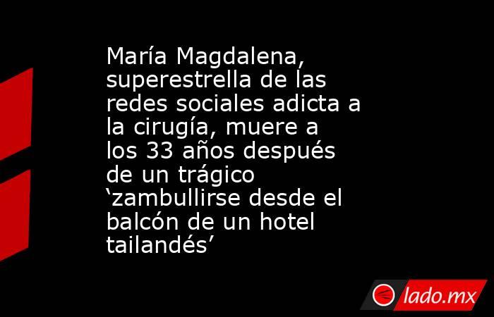 María Magdalena, superestrella de las redes sociales adicta a la cirugía, muere a los 33 años después de un trágico ‘zambullirse desde el balcón de un hotel tailandés’. Noticias en tiempo real