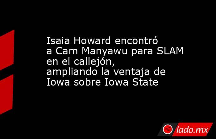Isaia Howard encontró a Cam Manyawu para SLAM en el callejón, ampliando la ventaja de Iowa sobre Iowa State. Noticias en tiempo real