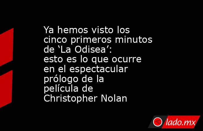 Ya hemos visto los cinco primeros minutos de ‘La Odisea’: esto es lo que ocurre en el espectacular prólogo de la película de Christopher Nolan. Noticias en tiempo real