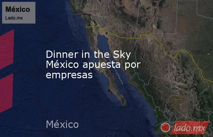 Dinner in the Sky México apuesta por empresas. Noticias en tiempo real