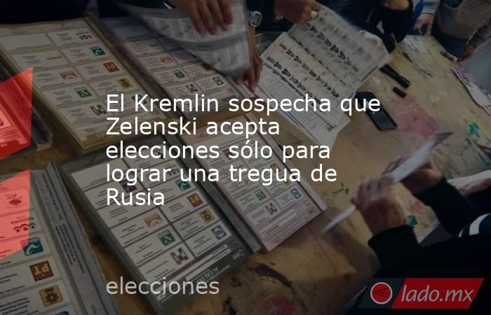 El Kremlin sospecha que Zelenski acepta elecciones sólo para lograr una tregua de Rusia. Noticias en tiempo real