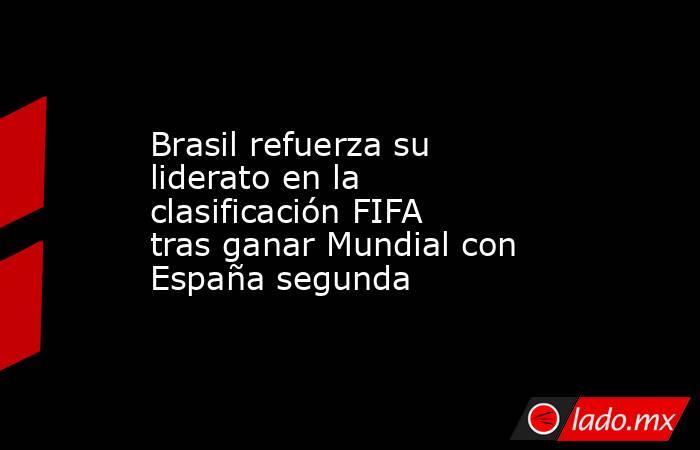 Brasil refuerza su liderato en la clasificación FIFA tras ganar Mundial con España segunda. Noticias en tiempo real
