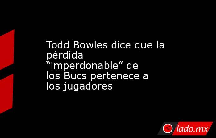 Todd Bowles dice que la pérdida “imperdonable” de los Bucs pertenece a los jugadores. Noticias en tiempo real