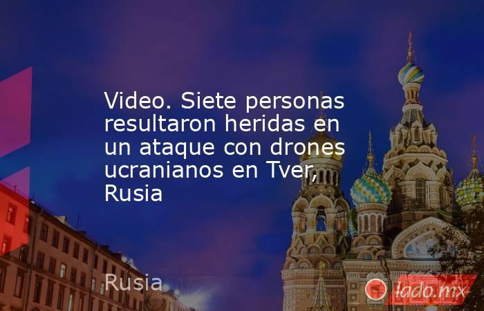 Video. Siete personas resultaron heridas en un ataque con drones ucranianos en Tver, Rusia. Noticias en tiempo real