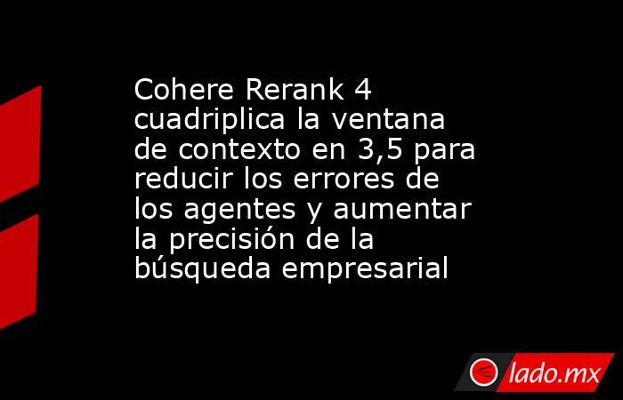 Cohere Rerank 4 cuadriplica la ventana de contexto en 3,5 para reducir los errores de los agentes y aumentar la precisión de la búsqueda empresarial. Noticias en tiempo real