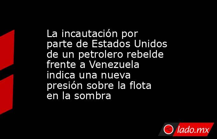 La incautación por parte de Estados Unidos de un petrolero rebelde frente a Venezuela indica una nueva presión sobre la flota en la sombra. Noticias en tiempo real