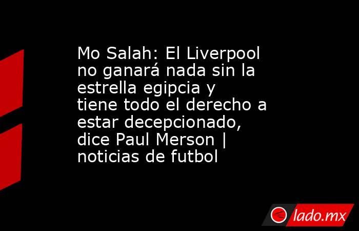 Mo Salah: El Liverpool no ganará nada sin la estrella egipcia y tiene todo el derecho a estar decepcionado, dice Paul Merson | noticias de futbol. Noticias en tiempo real