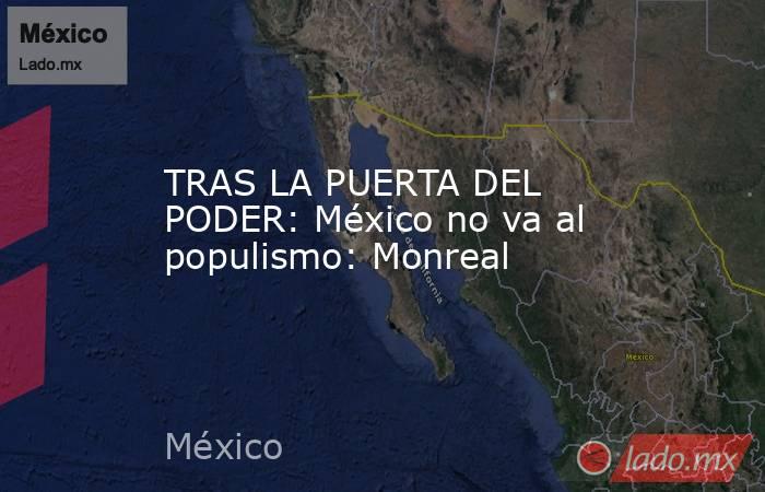 TRAS LA PUERTA DEL PODER: México no va al populismo: Monreal. Noticias en tiempo real