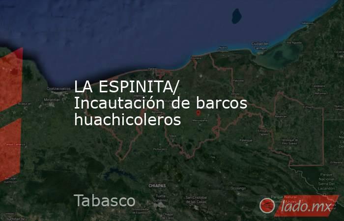 LA ESPINITA/ Incautación de barcos huachicoleros. Noticias en tiempo real