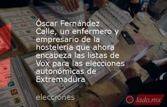 Óscar Fernández Calle, un enfermero y empresario de la hostelería que ahora encabeza las listas de Vox para las elecciones autonómicas de Extremadura. Noticias en tiempo real