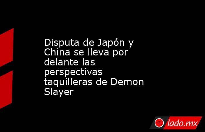 Disputa de Japón y China se lleva por delante las perspectivas taquilleras de Demon Slayer. Noticias en tiempo real