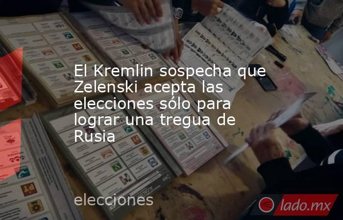 El Kremlin sospecha que Zelenski acepta las elecciones sólo para lograr una tregua de Rusia. Noticias en tiempo real