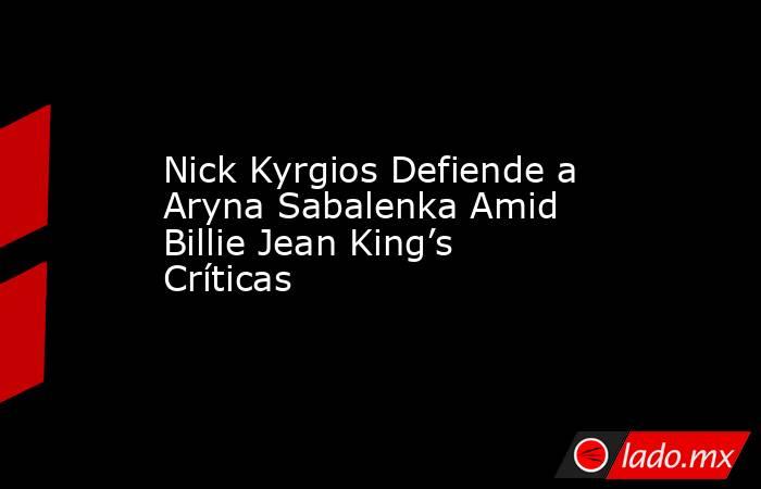 Nick Kyrgios Defiende a Aryna Sabalenka Amid Billie Jean King’s Críticas. Noticias en tiempo real