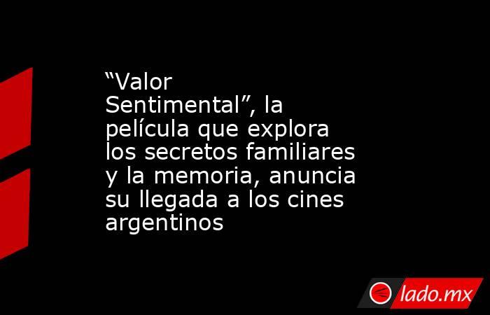 “Valor Sentimental”, la película que explora los secretos familiares y la memoria, anuncia su llegada a los cines argentinos. Noticias en tiempo real