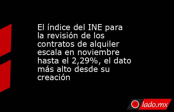 El índice del INE para la revisión de los contratos de alquiler escala en noviembre hasta el 2,29%, el dato más alto desde su creación. Noticias en tiempo real