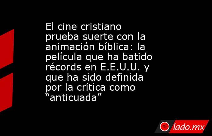 El cine cristiano prueba suerte con la animación bíblica: la película que ha batido récords en E.E.U.U. y que ha sido definida por la crítica como “anticuada”. Noticias en tiempo real