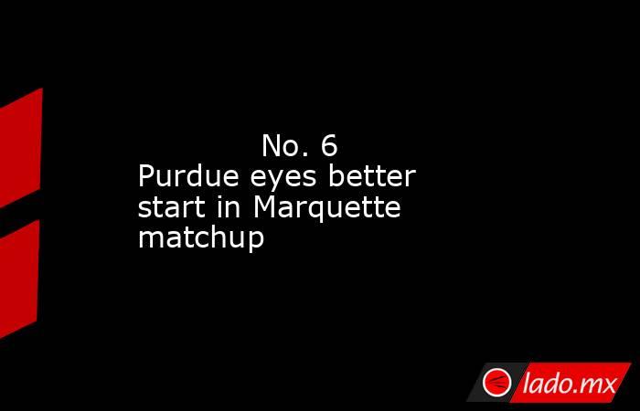             No. 6 Purdue eyes better start in Marquette matchup        . Noticias en tiempo real