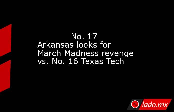            No. 17 Arkansas looks for March Madness revenge vs. No. 16 Texas Tech        . Noticias en tiempo real