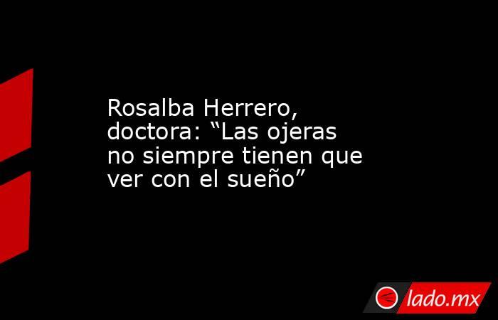 Rosalba Herrero, doctora: “Las ojeras no siempre tienen que ver con el sueño”. Noticias en tiempo real