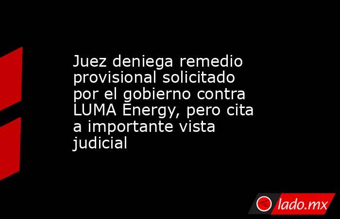 Juez deniega remedio provisional solicitado por el gobierno contra LUMA Energy, pero cita a importante vista judicial. Noticias en tiempo real