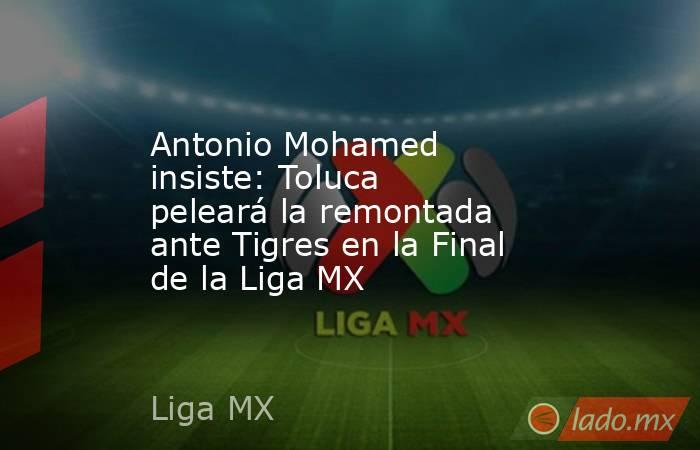 Antonio Mohamed insiste: Toluca peleará la remontada ante Tigres en la Final de la Liga MX. Noticias en tiempo real