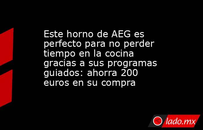 Este horno de AEG es perfecto para no perder tiempo en la cocina gracias a sus programas guiados: ahorra 200 euros en su compra . Noticias en tiempo real