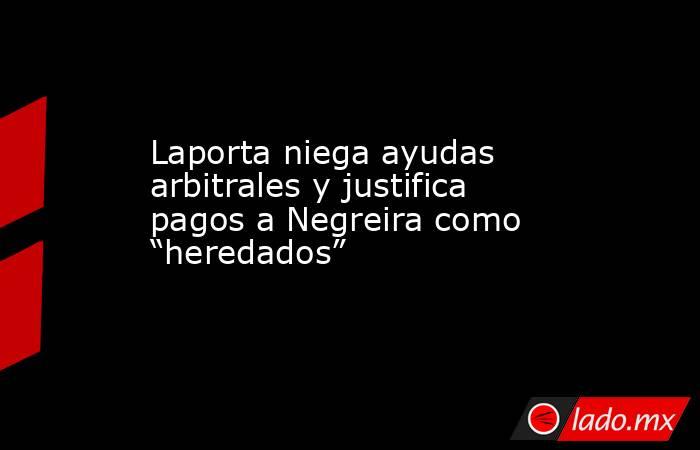 Laporta niega ayudas arbitrales y justifica pagos a Negreira como “heredados”. Noticias en tiempo real